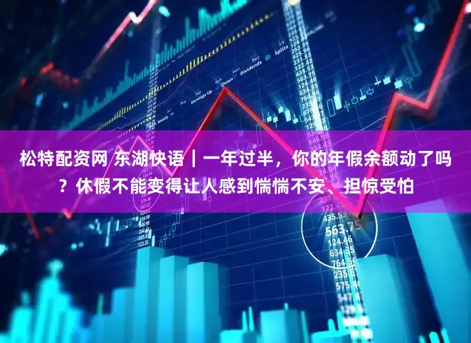 松特配资网 东湖快语｜一年过半，你的年假余额动了吗？休假不能变得让人感到惴惴不安、担惊受怕