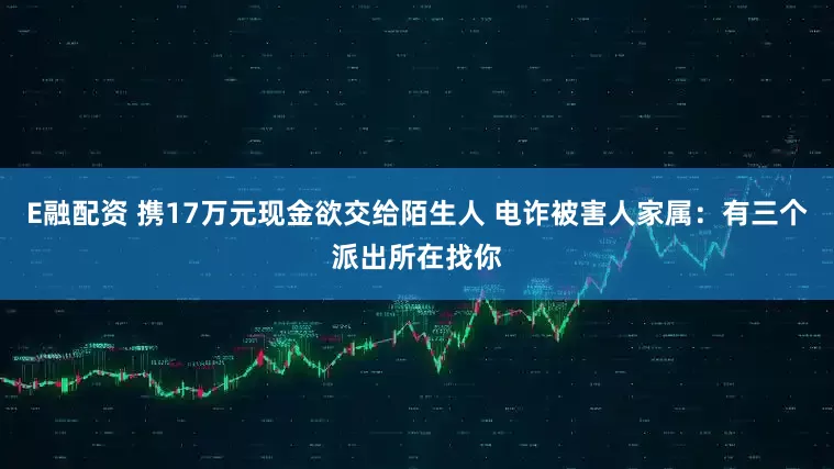 E融配资 携17万元现金欲交给陌生人 电诈被害人家属：有三个派出所在找你