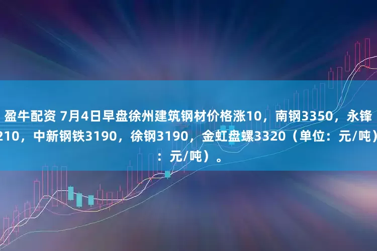 盈牛配资 7月4日早盘徐州建筑钢材价格涨10，南钢3350，永锋3210，中新钢铁3190，徐钢3190，金虹盘螺3320（单位：元/吨）。