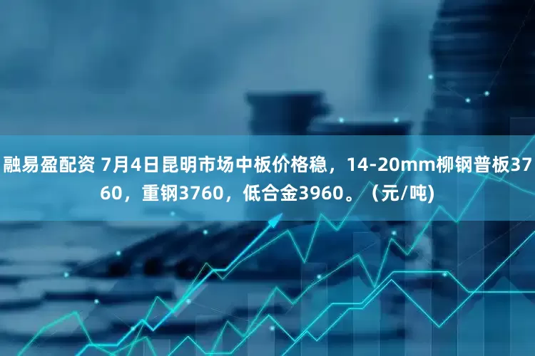 融易盈配资 7月4日昆明市场中板价格稳，14-20mm柳钢普板3760，重钢3760，低合金3960。（元/吨)