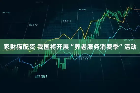 家财猫配资 我国将开展“养老服务消费季”活动