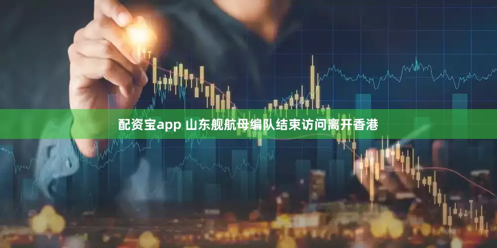 配资宝app 山东舰航母编队结束访问离开香港