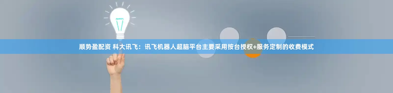 顺势盈配资 科大讯飞：讯飞机器人超脑平台主要采用按台授权+服务定制的收费模式