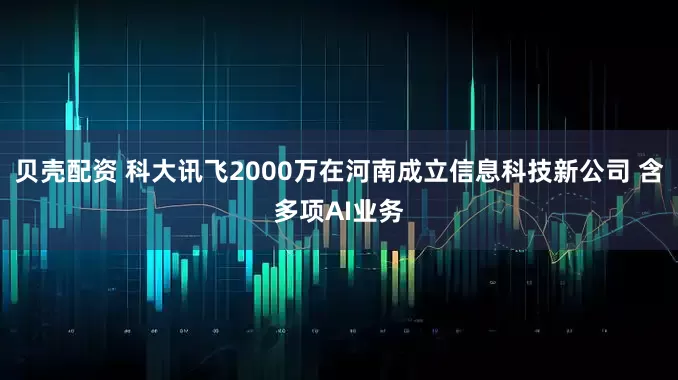贝壳配资 科大讯飞2000万在河南成立信息科技新公司 含多项AI业务