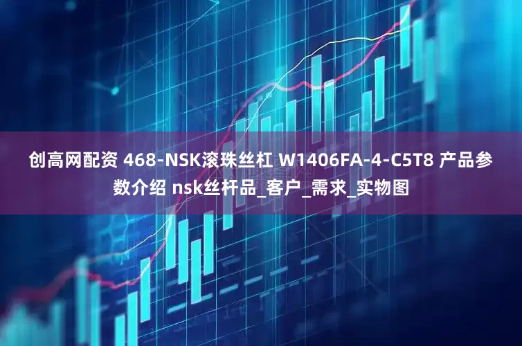 创高网配资 468-NSK滚珠丝杠 W1406FA-4-C5T8 产品参数介绍 nsk丝杆品_客户_需求_实物图