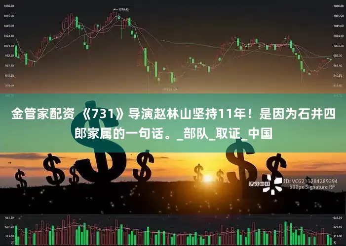 金管家配资 《731》导演赵林山坚持11年！是因为石井四郎家属的一句话。_部队_取证_中国