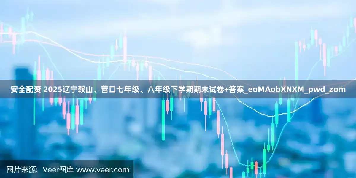 安全配资 2025辽宁鞍山、营口七年级、八年级下学期期末试卷+答案_eoMAobXNXM_pwd_zom