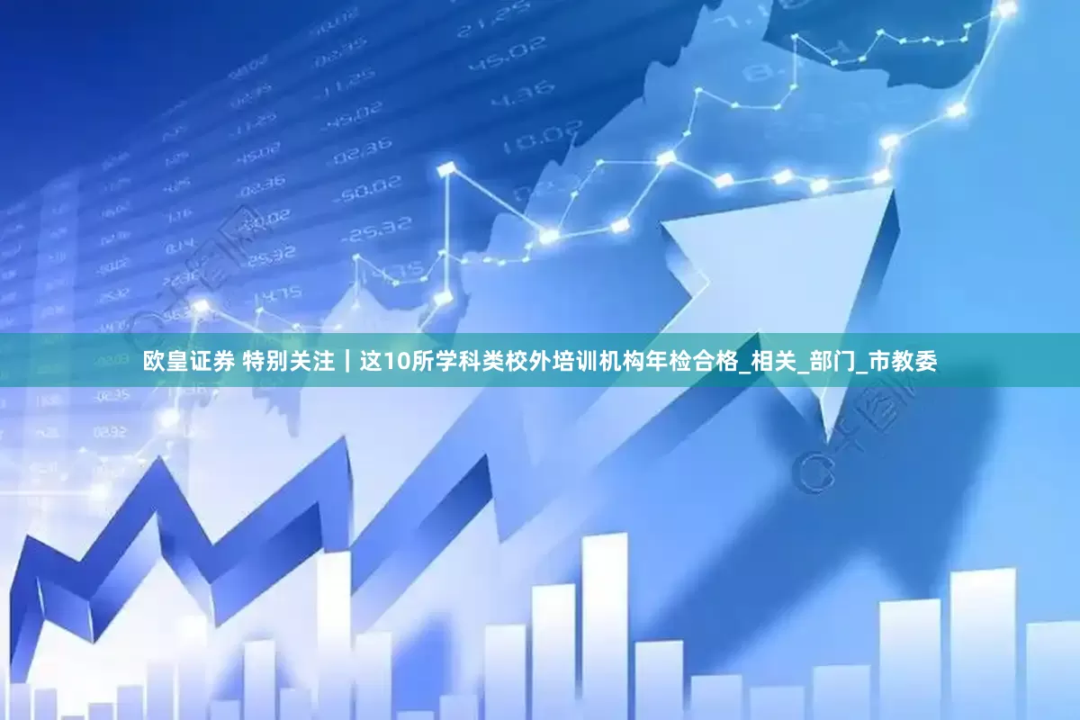 欧皇证券 特别关注｜这10所学科类校外培训机构年检合格_相关_部门_市教委
