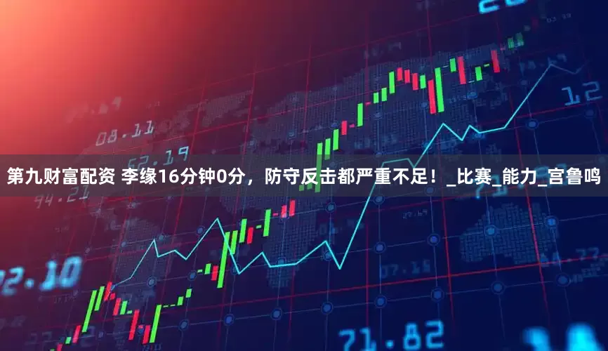 第九财富配资 李缘16分钟0分，防守反击都严重不足！_比赛_能力_宫鲁鸣
