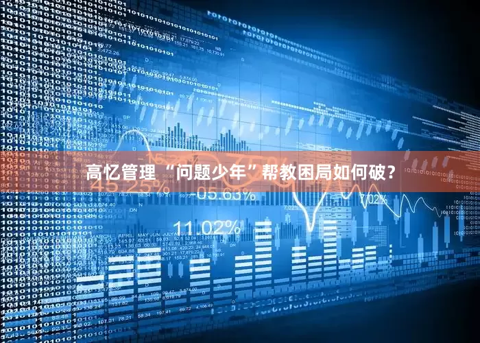 高忆管理 “问题少年”帮教困局如何破？