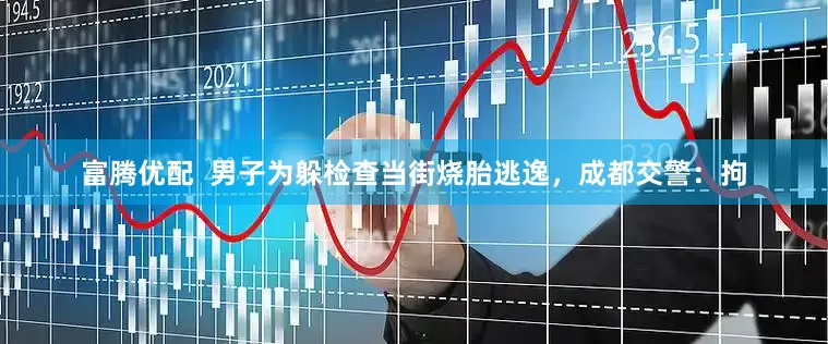 富腾优配  男子为躲检查当街烧胎逃逸，成都交警：拘