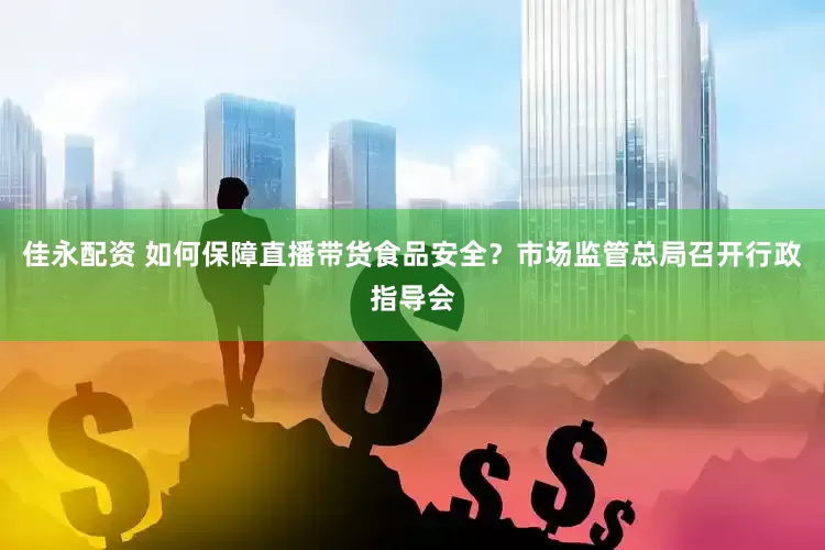 佳永配资 如何保障直播带货食品安全？市场监管总局召开行政指导会