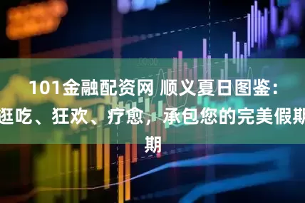 101金融配资网 顺义夏日图鉴：逛吃、狂欢、疗愈，承包您的完美假期