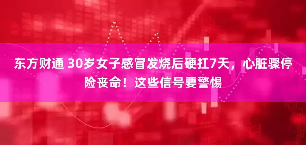 东方财通 30岁女子感冒发烧后硬扛7天，心脏骤停险丧命！这些信号要警惕