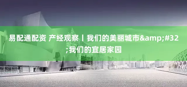 易配通配资 产经观察丨我们的美丽城市&#32;我们的宜居家园