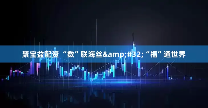 聚宝盆配资 “数”联海丝&#32;“福”通世界