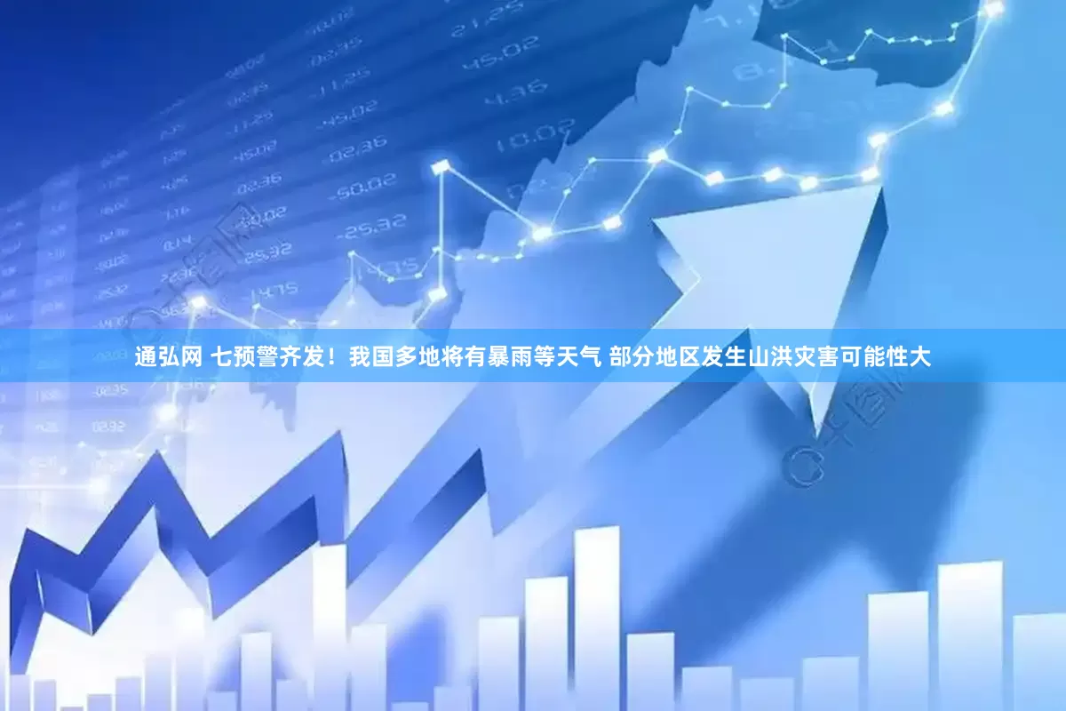 通弘网 七预警齐发！我国多地将有暴雨等天气 部分地区发生山洪灾害可能性大