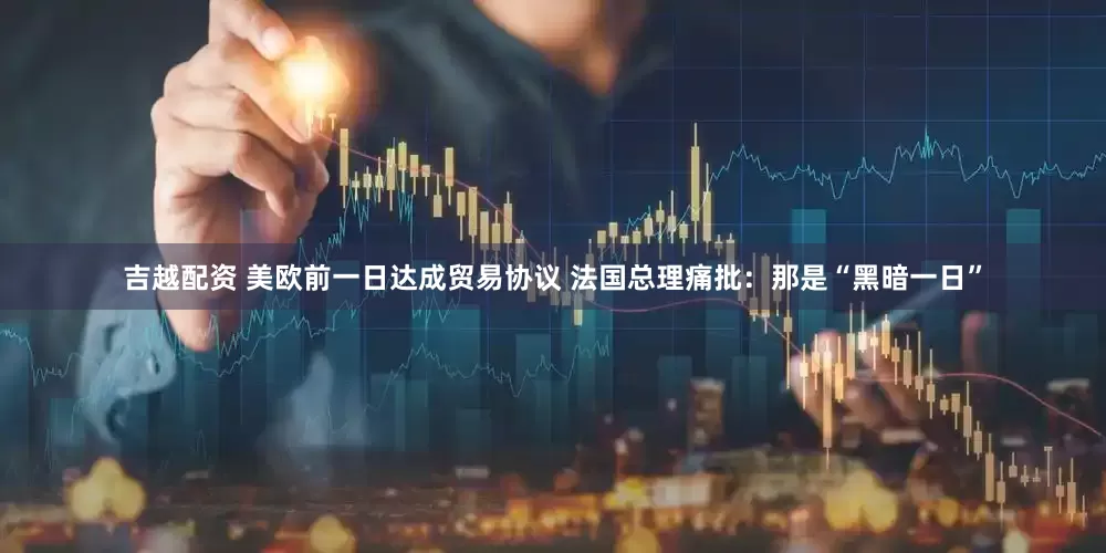 吉越配资 美欧前一日达成贸易协议 法国总理痛批：那是“黑暗一日”