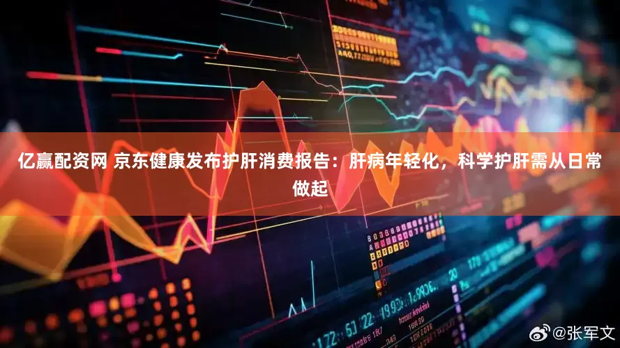亿赢配资网 京东健康发布护肝消费报告：肝病年轻化，科学护肝需从日常做起