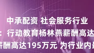 中承配资 社会服务行业董秘观察：行动教育杨林燕薪酬高达195万元 为行业内最高
