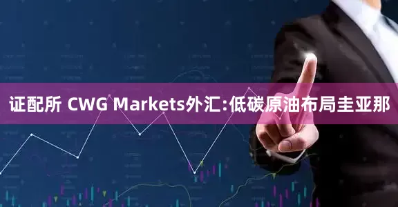 证配所 CWG Markets外汇:低碳原油布局圭亚那