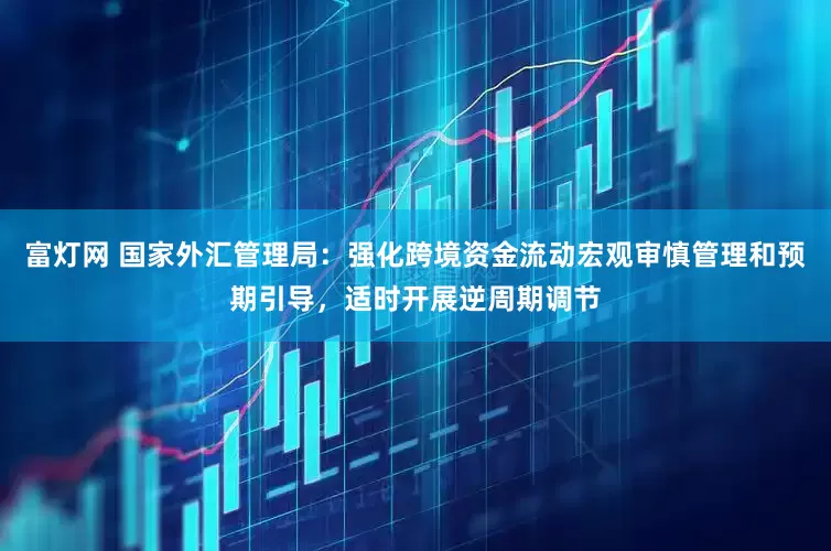 富灯网 国家外汇管理局：强化跨境资金流动宏观审慎管理和预期引导，适时开展逆周期调节