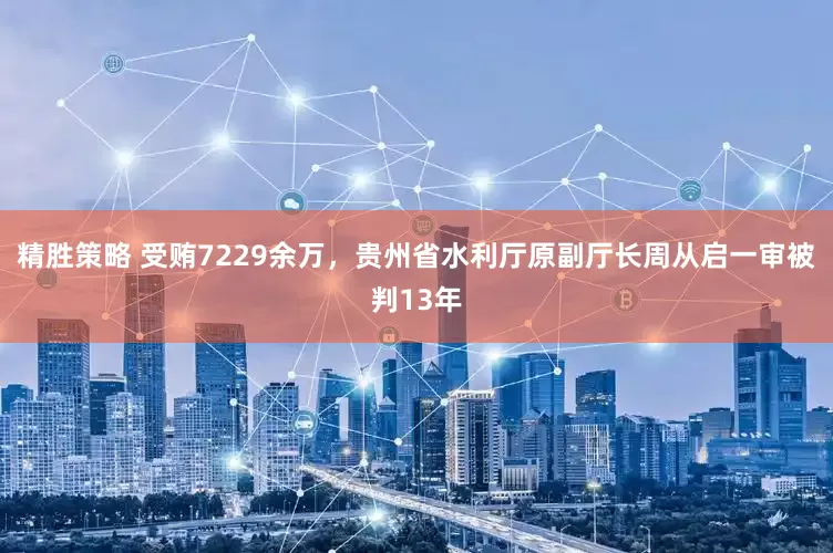精胜策略 受贿7229余万，贵州省水利厅原副厅长周从启一审被判13年
