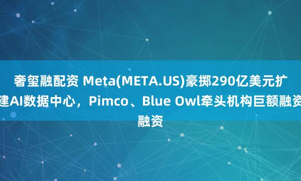 奢玺融配资 Meta(META.US)豪掷290亿美元扩建AI数据中心，Pimco、Blue Owl牵头机构巨额融资