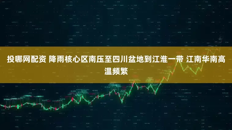 投哪网配资 降雨核心区南压至四川盆地到江淮一带 江南华南高温频繁