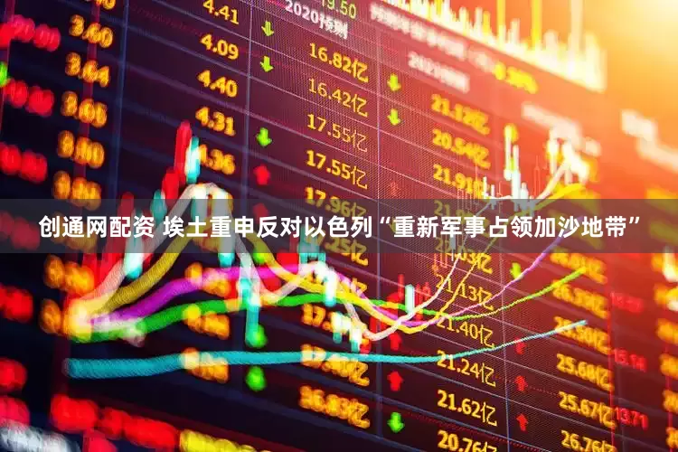 创通网配资 埃土重申反对以色列“重新军事占领加沙地带”