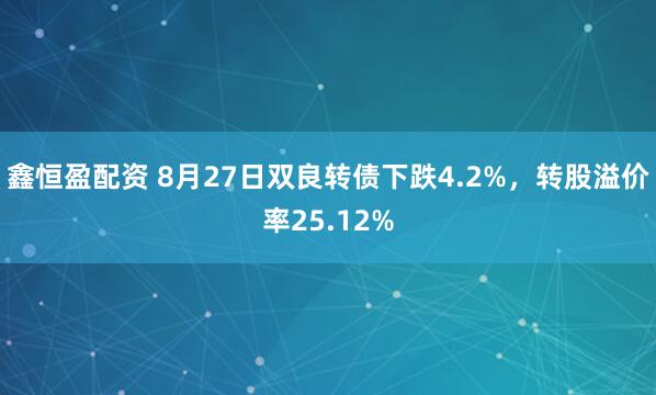 鑫恒盈配资 8月27日双良转债下跌4.2%，转股溢价率25.12%