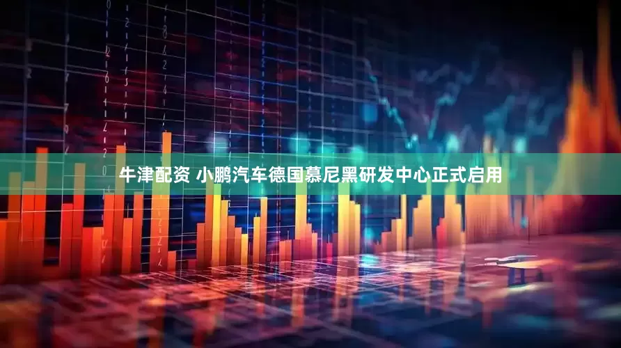牛津配资 小鹏汽车德国慕尼黑研发中心正式启用