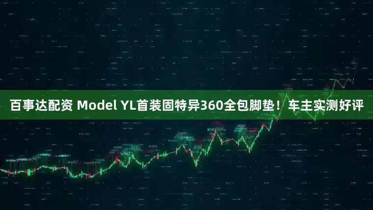 百事达配资 Model YL首装固特异360全包脚垫！车主实测好评