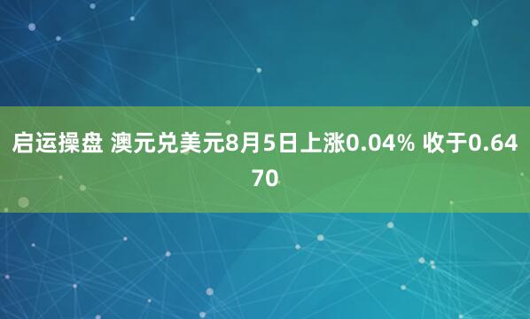 启运操盘 澳元兑美元8月5日上涨0.04% 收于0.6470