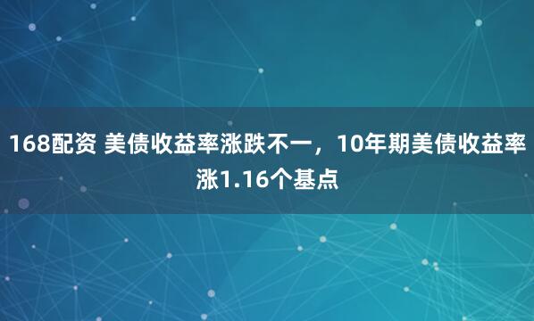 168配资 美债收益率涨跌不一，10年期美债收益率涨1.16个基点