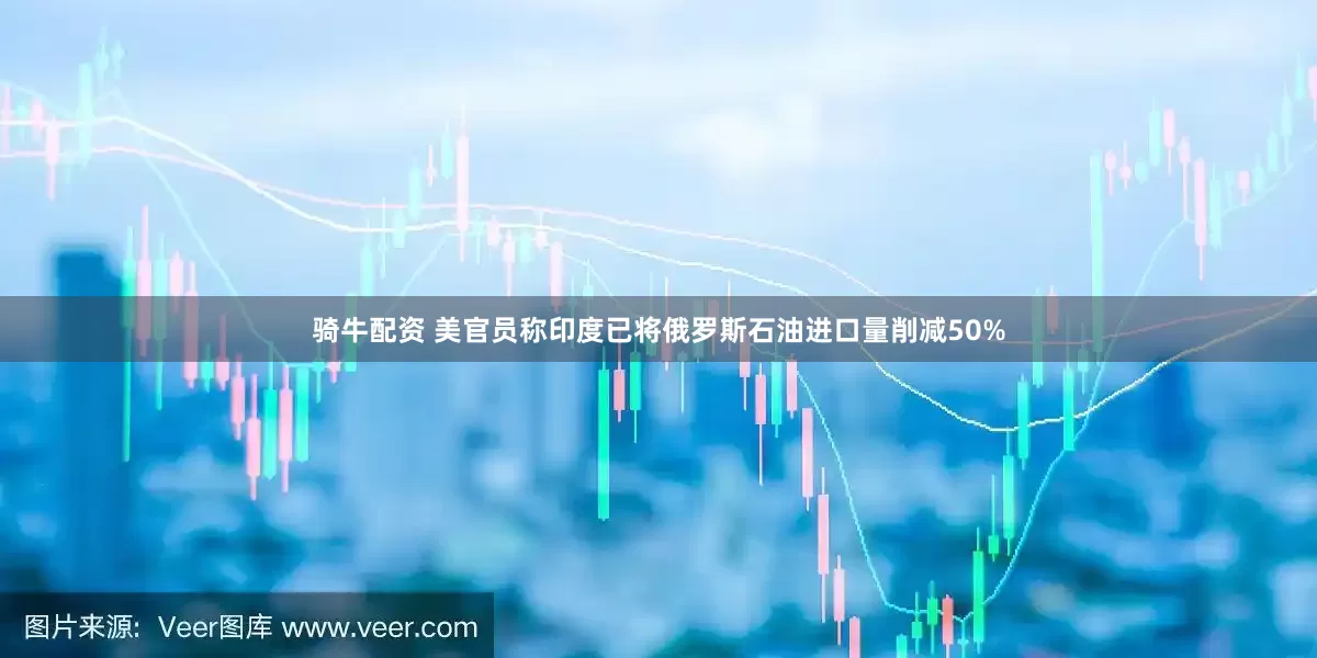 骑牛配资 美官员称印度已将俄罗斯石油进口量削减50%