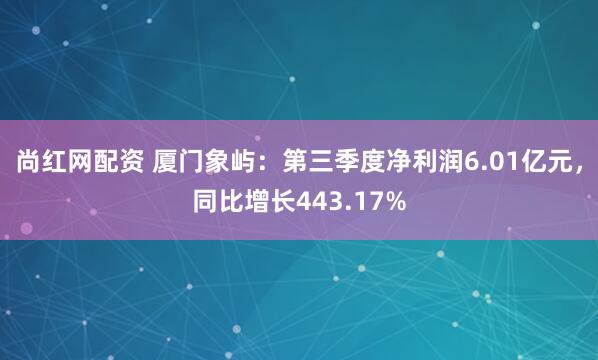 尚红网配资 厦门象屿：第三季度净利润6.01亿元，同比增长443.17%