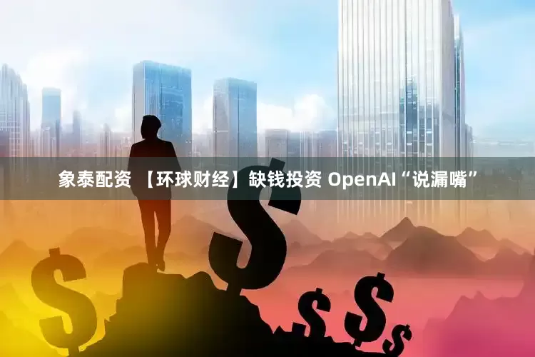 象泰配资 【环球财经】缺钱投资 OpenAI“说漏嘴”