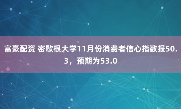 富豪配资 密歇根大学11月份消费者信心指数报50.3，预期为53.0