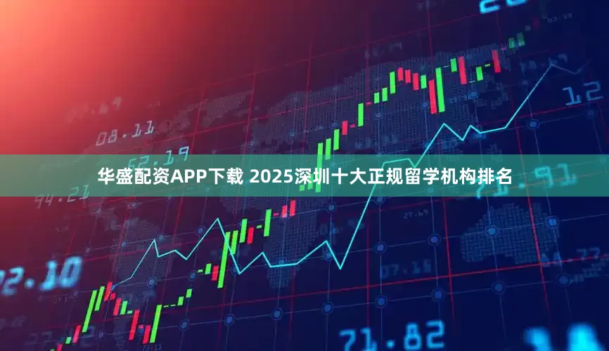 华盛配资APP下载 2025深圳十大正规留学机构排名