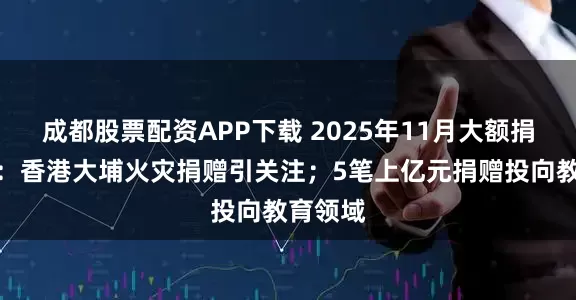 成都股票配资APP下载 2025年11月大额捐赠一览:香港大埔火灾捐赠引关注;5笔上亿元捐赠投向教育领域