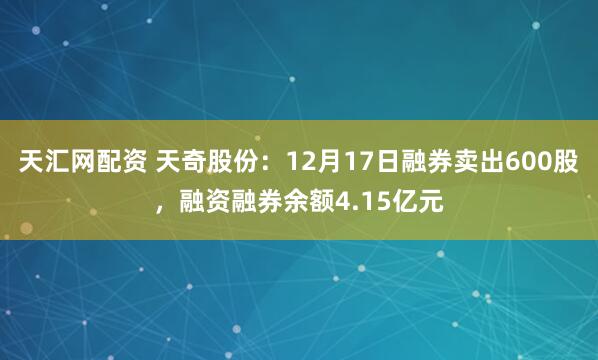 天汇网配资 天奇股份:12月17日融券卖出600股,融资融券余额4.15亿元