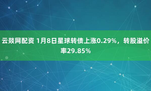 云燚网配资 1月8日星球转债上涨0.29%,转股溢价率29.85%