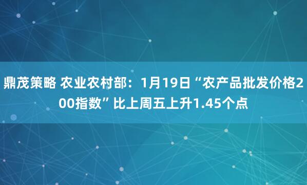 鼎茂策略 农业农村部：1月19日“农产品批发价格200指数”比上周五上升1.45个点