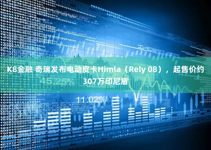 K8金融 奇瑞发布电动皮卡Himla（Rely 08），起售价约307万印尼盾