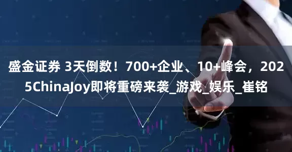 盛金证券 3天倒数!700+企业、10+峰会,2025ChinaJoy即将重磅来袭_游戏_娱乐_崔铭