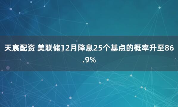 天宸配资 美联储12月降息25个基点的概率升至86.9%