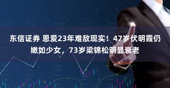 东信证券 恩爱23年难敌现实！47岁伏明霞仍嫩如少女，73岁梁锦松明显衰老